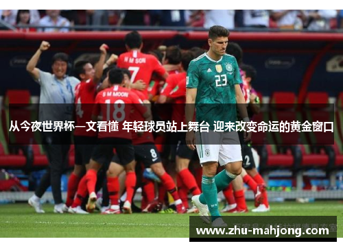 从今夜世界杯一文看懂 年轻球员站上舞台 迎来改变命运的黄金窗口