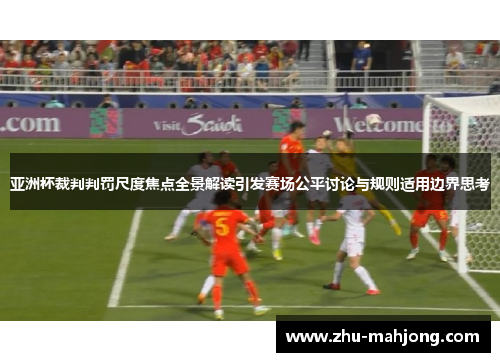 亚洲杯裁判判罚尺度焦点全景解读引发赛场公平讨论与规则适用边界思考