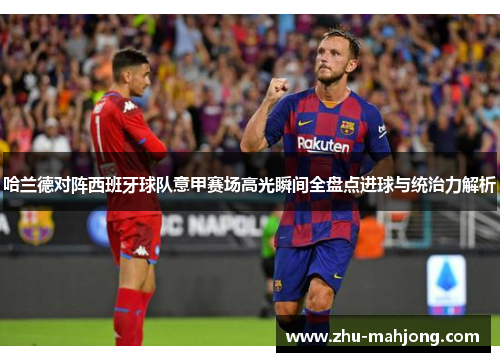 哈兰德对阵西班牙球队意甲赛场高光瞬间全盘点进球与统治力解析