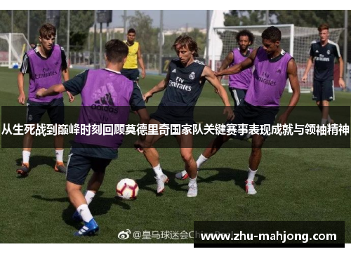 从生死战到巅峰时刻回顾莫德里奇国家队关键赛事表现成就与领袖精神