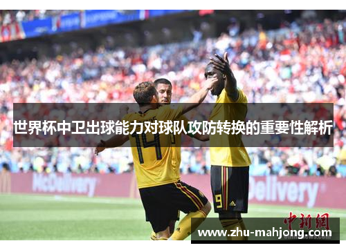 世界杯中卫出球能力对球队攻防转换的重要性解析