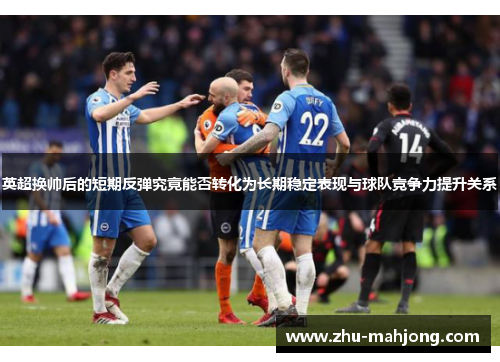 英超换帅后的短期反弹究竟能否转化为长期稳定表现与球队竞争力提升关系
