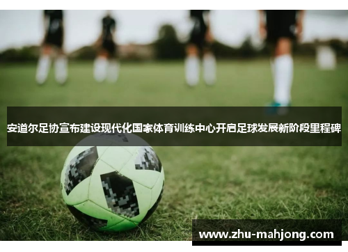 安道尔足协宣布建设现代化国家体育训练中心开启足球发展新阶段里程碑