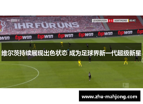 维尔茨持续展现出色状态 成为足球界新一代超级新星 维尔茨持续展现出色状态 成为足球界新一代超级新星