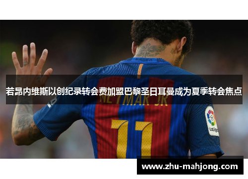 若昂内维斯以创纪录转会费加盟巴黎圣日耳曼成为夏季转会焦点 若昂内维斯以创纪录转会费加盟巴黎圣日耳曼成为夏季转会焦点