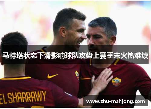 马特塔状态下滑影响球队攻势上赛季末火热难续 马特塔状态下滑影响球队攻势上赛季末火热难续