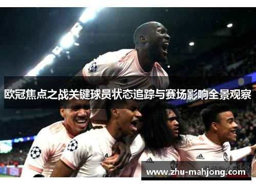 欧冠焦点之战关键球员状态追踪与赛场影响全景观察