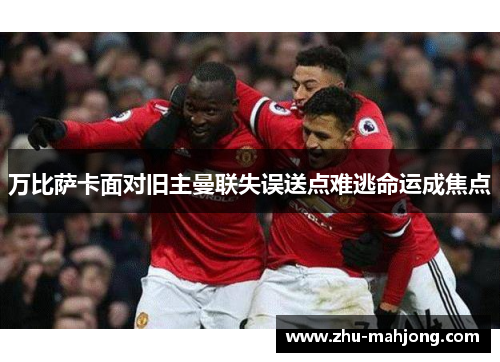 万比萨卡面对旧主曼联失误送点难逃命运成焦点